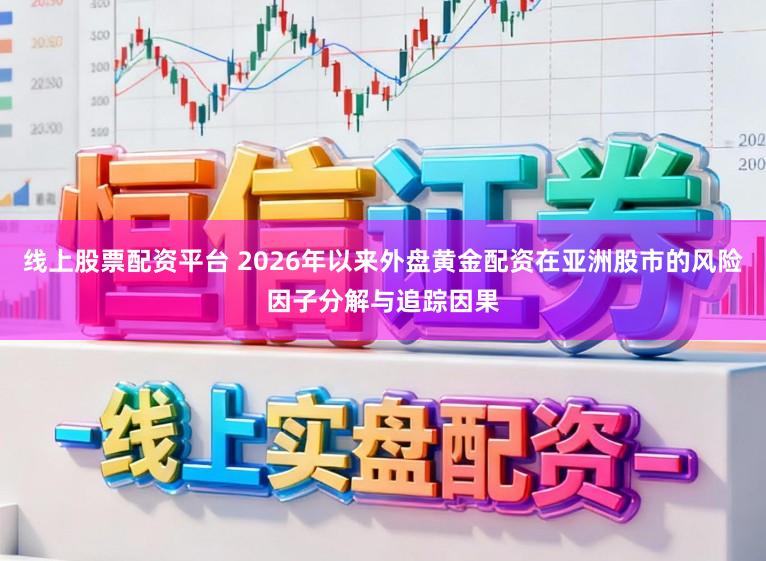 线上股票配资平台 2026年以来外盘黄金配资在亚洲股市的风险因子分解与追踪因果