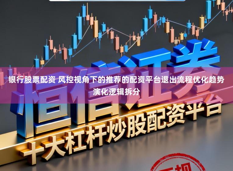 银行股票配资 风控视角下的推荐的配资平台退出流程优化趋势演化逻辑拆分