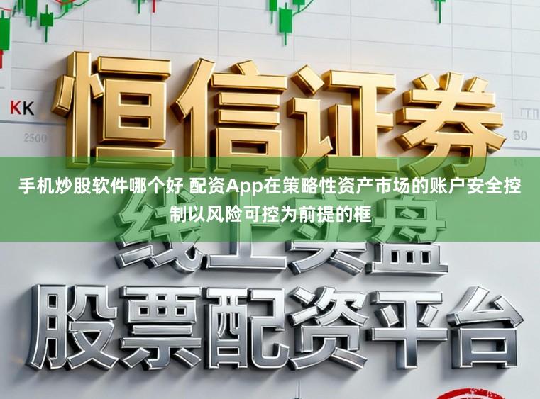 手机炒股软件哪个好 配资App在策略性资产市场的账户安全控制以风险可控为前提的框