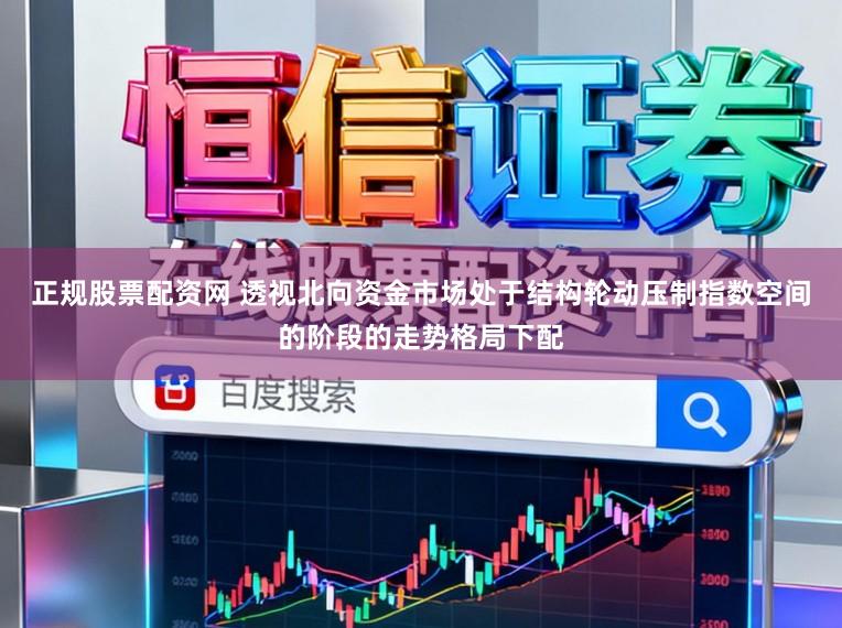 正规股票配资网 透视北向资金市场处于结构轮动压制指数空间的阶段的走势格局下配