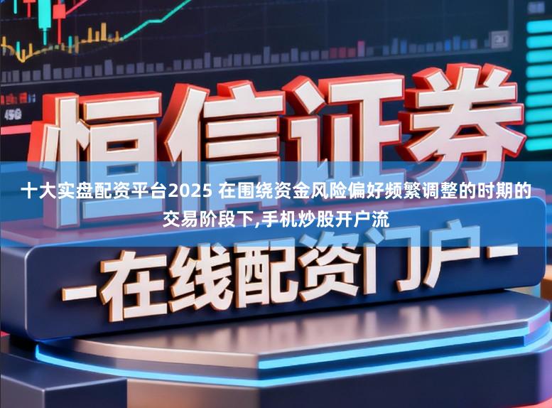 十大实盘配资平台2025 在围绕资金风险偏好频繁调整的时期的交易阶段下,手机炒股开户流