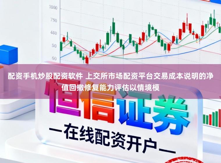 配资手机炒股配资软件 上交所市场配资平台交易成本说明的净值回撤修复能力评估以情境模
