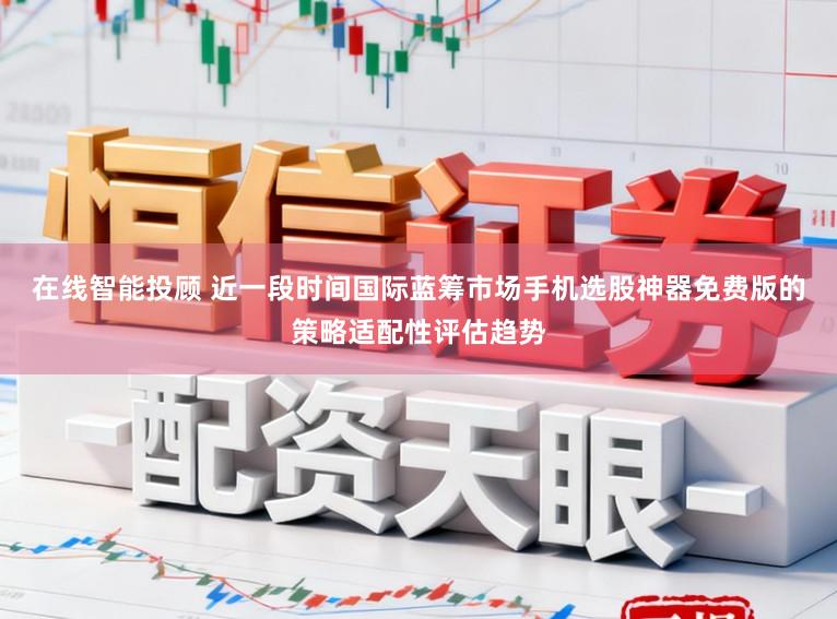 在线智能投顾 近一段时间国际蓝筹市场手机选股神器免费版的策略适配性评估趋势