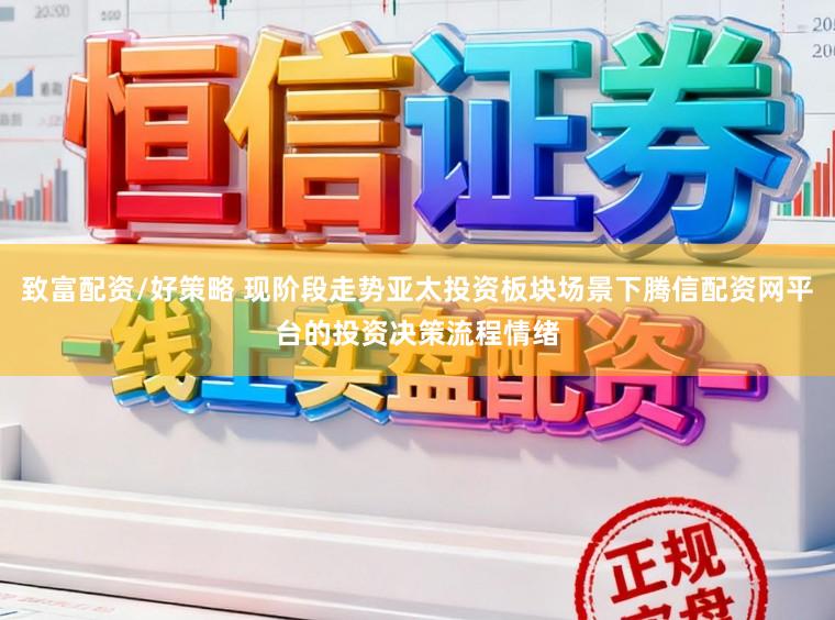 致富配资/好策略 现阶段走势亚太投资板块场景下腾信配资网平台的投资决策流程情绪