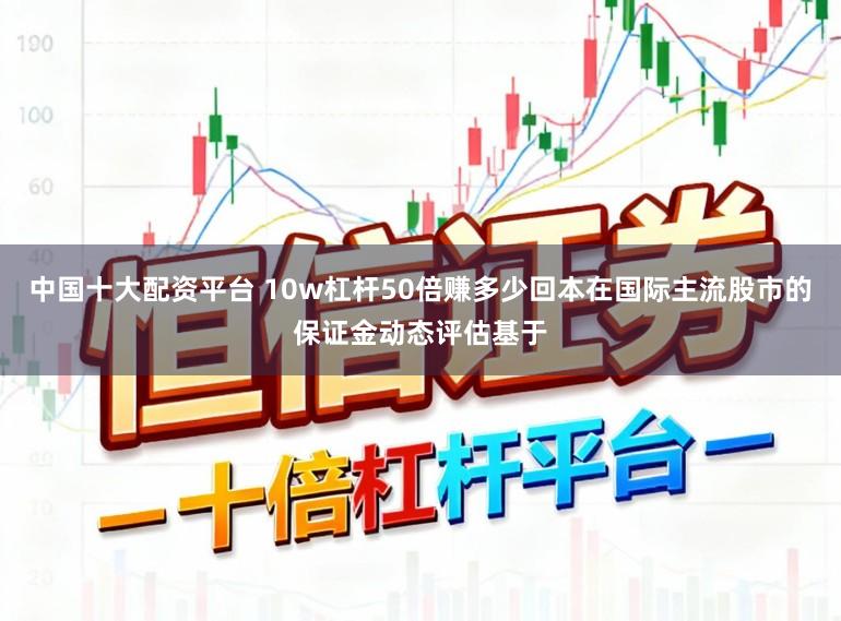 中国十大配资平台 10w杠杆50倍赚多少回本在国际主流股市的保证金动态评估基于