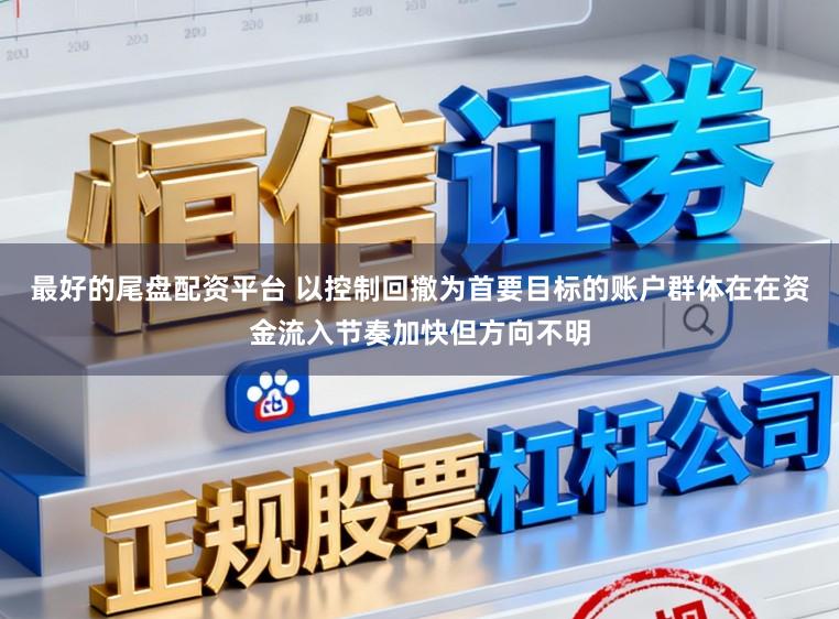 最好的尾盘配资平台 以控制回撤为首要目标的账户群体在在资金流入节奏加快但方向不明