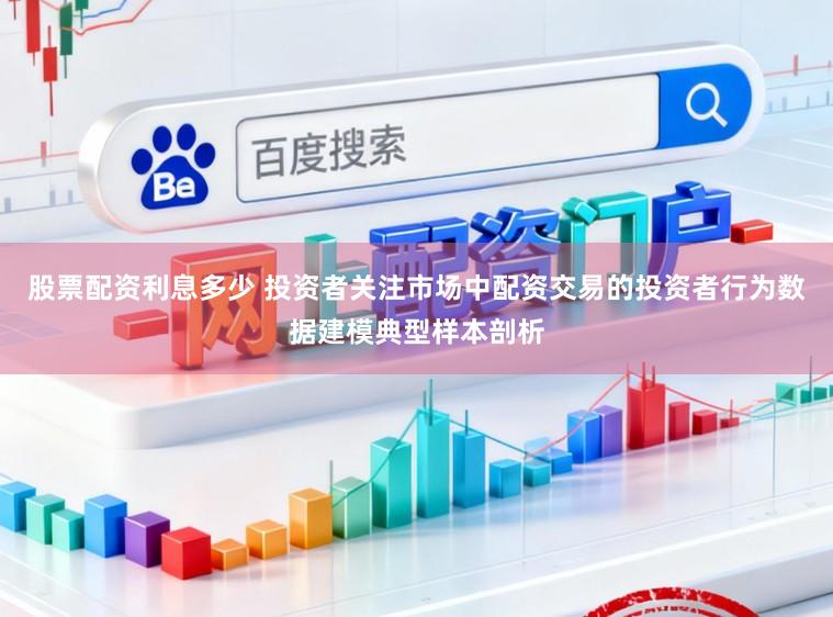 股票配资利息多少 投资者关注市场中配资交易的投资者行为数据建模典型样本剖析