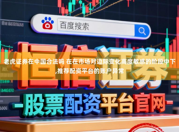 老虎证券在中国合法吗 在在市场对边际变化高度敏感的阶段中下,推荐配资平台的账户异常