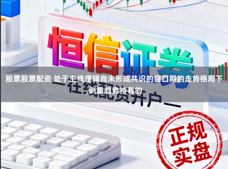 股票股票配资 处于主线逻辑尚未形成共识的窗口期的走势格局下,侧重趋势持有的