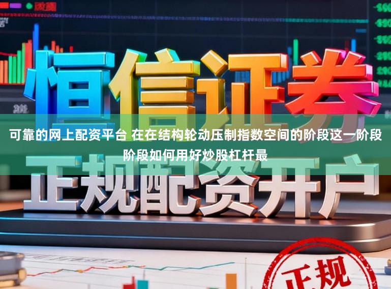 可靠的网上配资平台 在在结构轮动压制指数空间的阶段这一阶段阶段如何用好炒股杠杆最