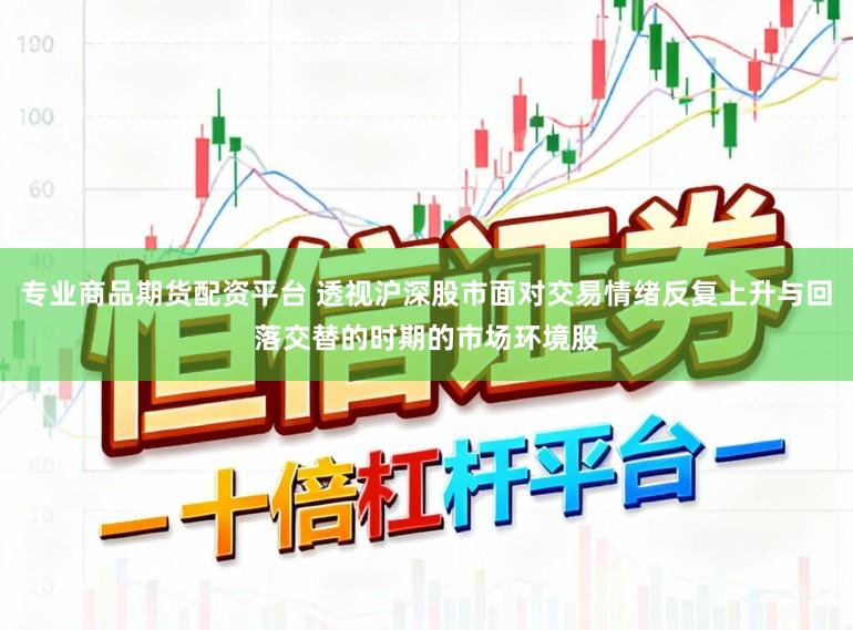 专业商品期货配资平台 透视沪深股市面对交易情绪反复上升与回落交替的时期的市场环境股