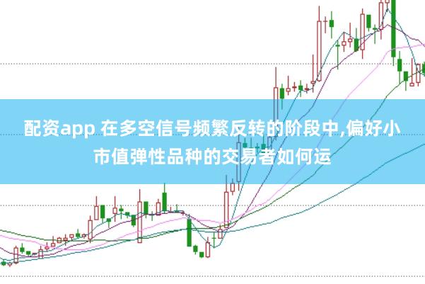 配资app 在多空信号频繁反转的阶段中，偏好小市值弹性品种的交易者如何运