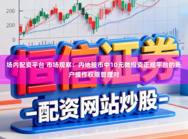 场内配资平台 市场观察：内地股市中10元微投资正规平台的账户操作权限管理对