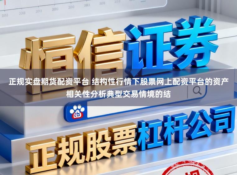 正规实盘期货配资平台 结构性行情下股票网上配资平台的资产相关性分析典型交易情境的结