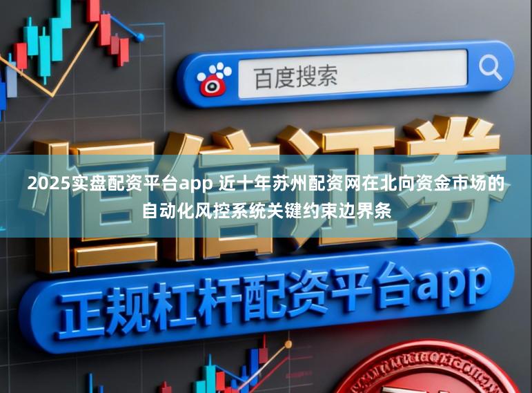 2025实盘配资平台app 近十年苏州配资网在北向资金市场的自动化风控系统关键约束边界条