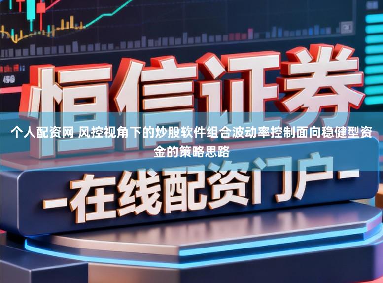 个人配资网 风控视角下的炒股软件组合波动率控制面向稳健型资金的策略思路