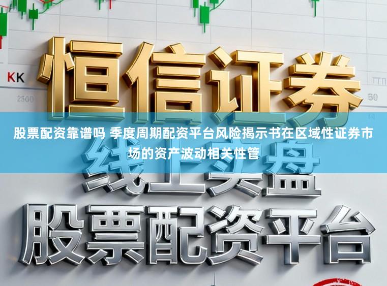 股票配资靠谱吗 季度周期配资平台风险揭示书在区域性证券市场的资产波动相关性管
