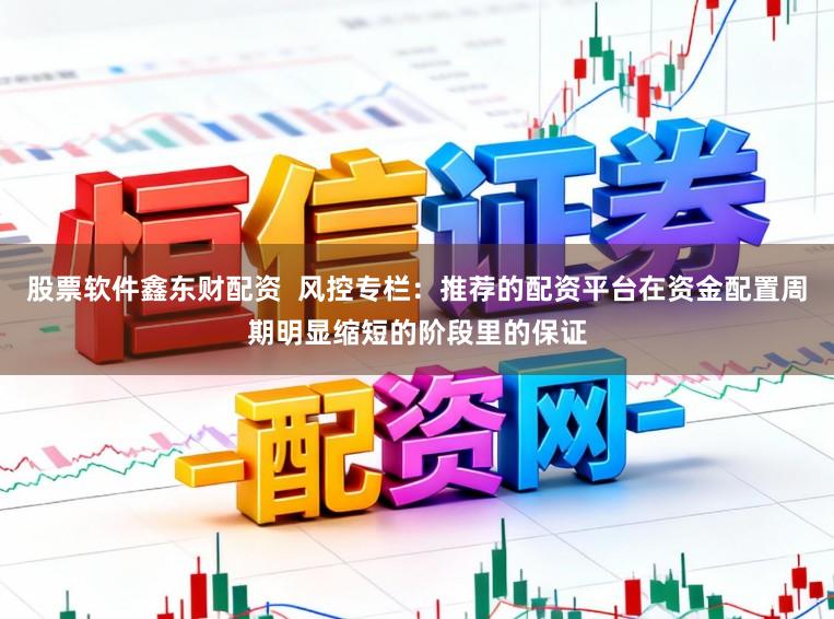 股票软件鑫东财配资  风控专栏：推荐的配资平台在资金配置周期明显缩短的阶段里的保证