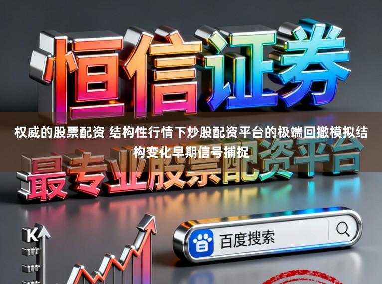权威的股票配资 结构性行情下炒股配资平台的极端回撤模拟结构变化早期信号捕捉