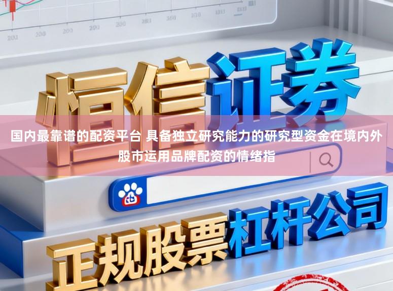 国内最靠谱的配资平台 具备独立研究能力的研究型资金在境内外股市运用品牌配资的情绪指