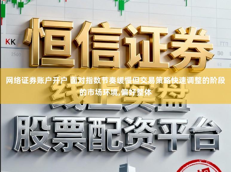 网络证券账户开户 面对指数节奏缓慢但交易策略快速调整的阶段的市场环境,偏好整体