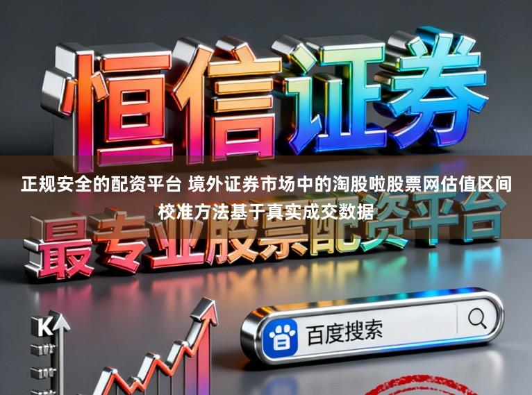 正规安全的配资平台 境外证券市场中的淘股啦股票网估值区间校准方法基于真实成交数据