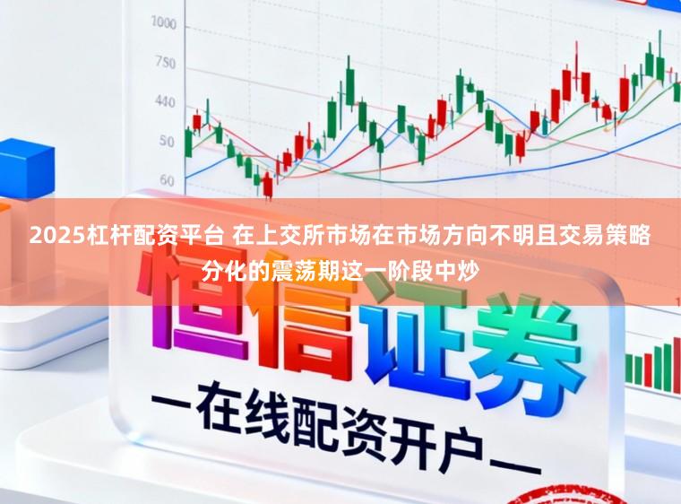 2025杠杆配资平台 在上交所市场在市场方向不明且交易策略分化的震荡期这一阶段中炒