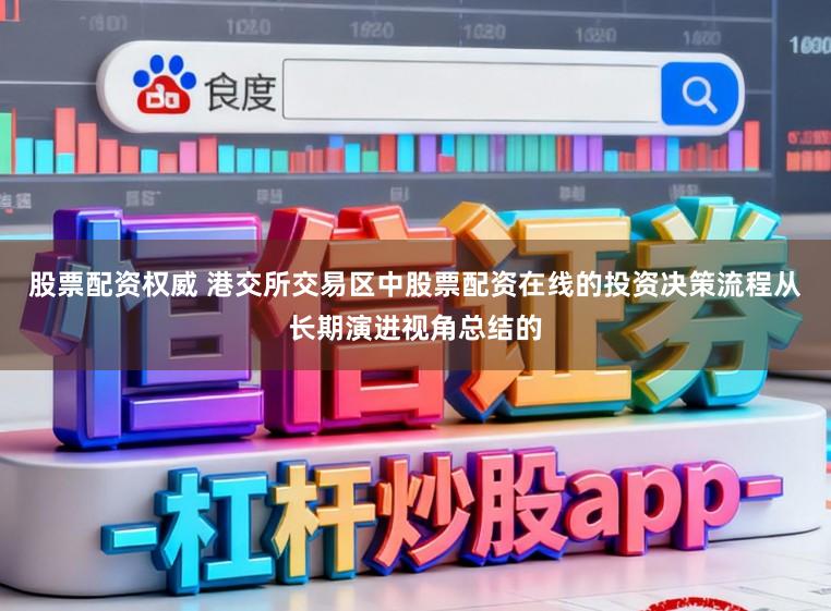 股票配资权威 港交所交易区中股票配资在线的投资决策流程从长期演进视角总结的