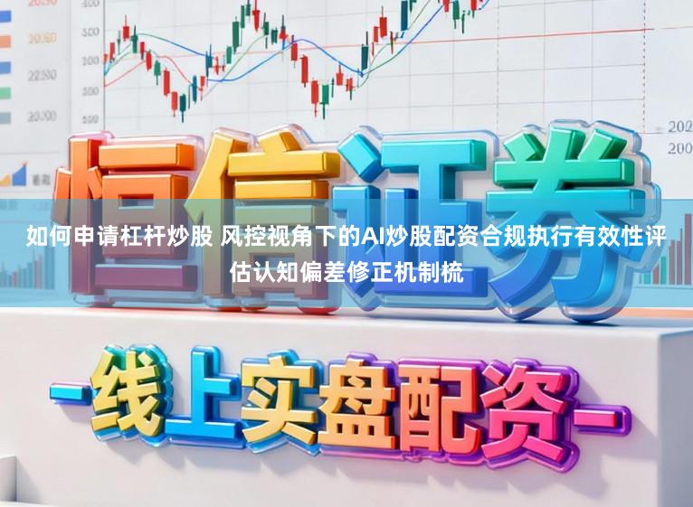 如何申请杠杆炒股 风控视角下的AI炒股配资合规执行有效性评估认知偏差修正机制梳