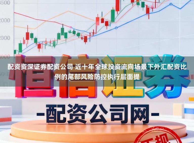 配资资深证券配资公司 近十年全球投资流向场景下外汇配资比例的尾部风险防控执行层面提