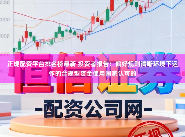 正规配资平台排名榜最新 投资者报告：偏好规则清晰环境下运作的合规型资金使用国家认可的