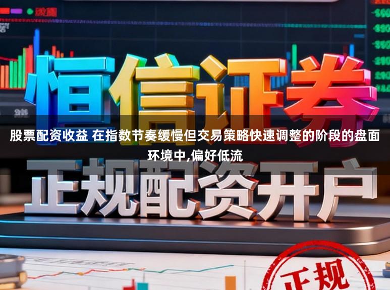 股票配资收益 在指数节奏缓慢但交易策略快速调整的阶段的盘面环境中,偏好低流