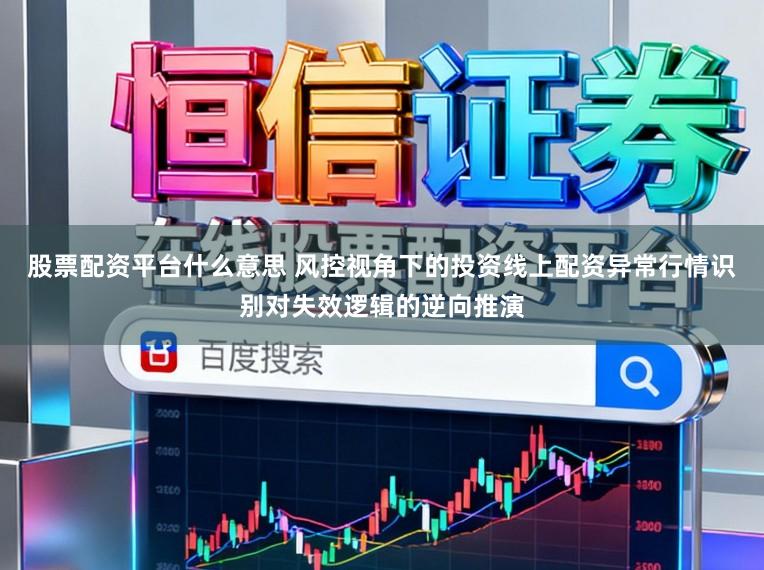 股票配资平台什么意思 风控视角下的投资线上配资异常行情识别对失效逻辑的逆向推演