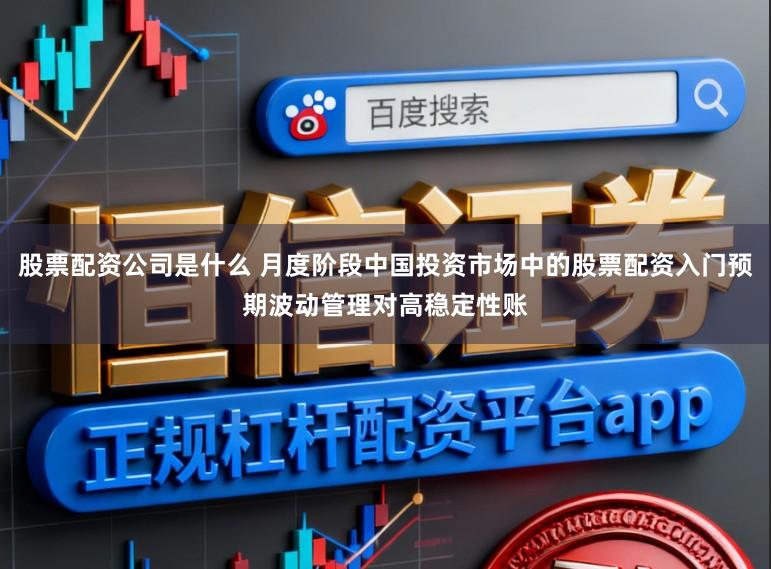 股票配资公司是什么 月度阶段中国投资市场中的股票配资入门预期波动管理对高稳定性账