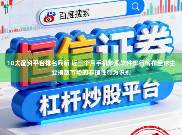 10大配资平台排名最新 近三个月手机炒股软件排行榜在全球主要指数市场的非理性行为识别