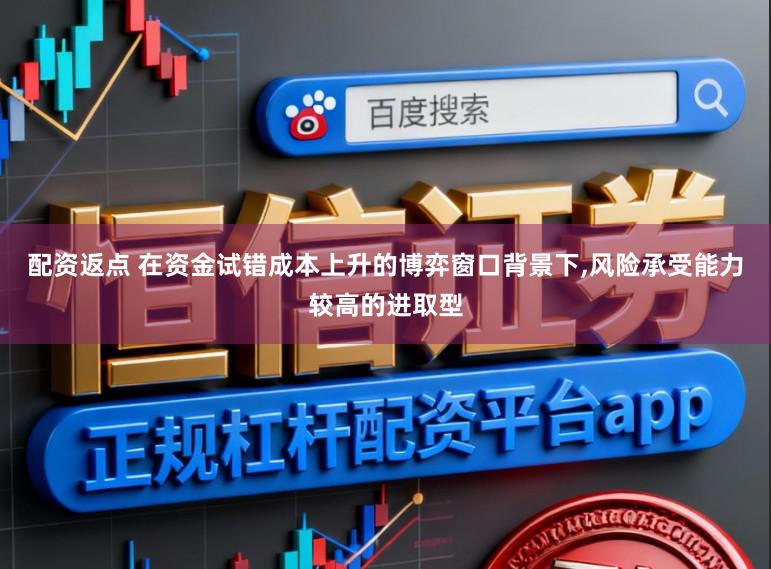 配资返点 在资金试错成本上升的博弈窗口背景下,风险承受能力较高的进取型
