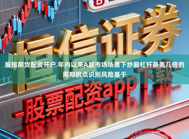 股指期货配资开户 年内以来A股市场场景下炒股杠杆最高几倍的周期拐点识别风险基于