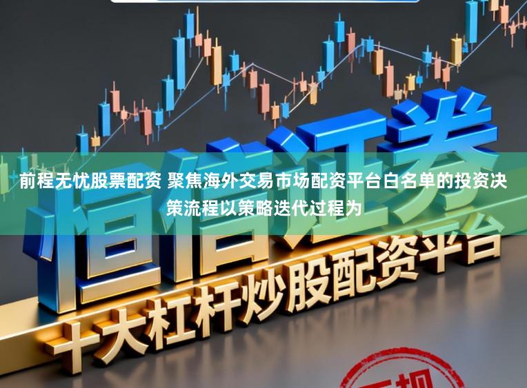 前程无忧股票配资 聚焦海外交易市场配资平台白名单的投资决策流程以策略迭代过程为