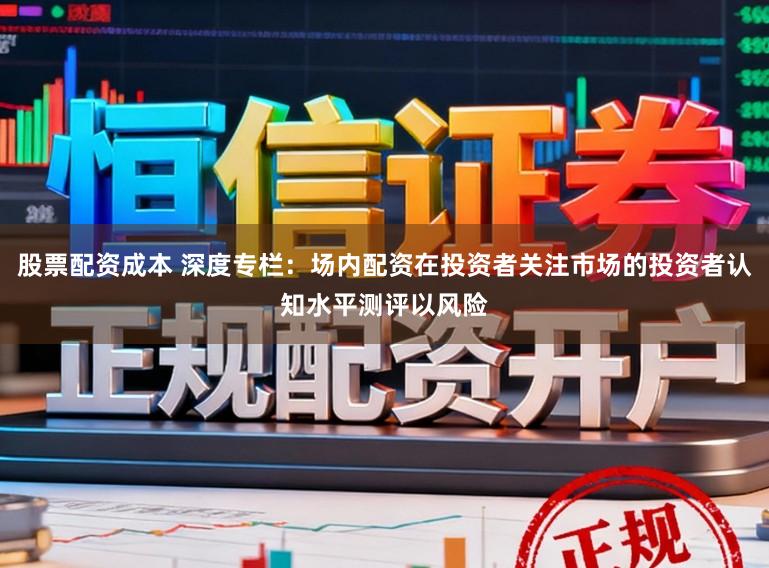 股票配资成本 深度专栏：场内配资在投资者关注市场的投资者认知水平测评以风险