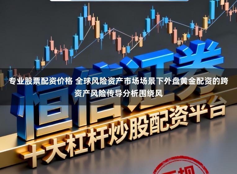专业股票配资价格 全球风险资产市场场景下外盘黄金配资的跨资产风险传导分析围绕风