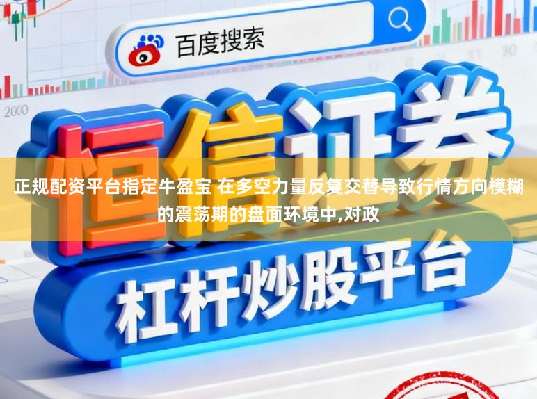 正规配资平台指定牛盈宝 在多空力量反复交替导致行情方向模糊的震荡期的盘面环境中,对政