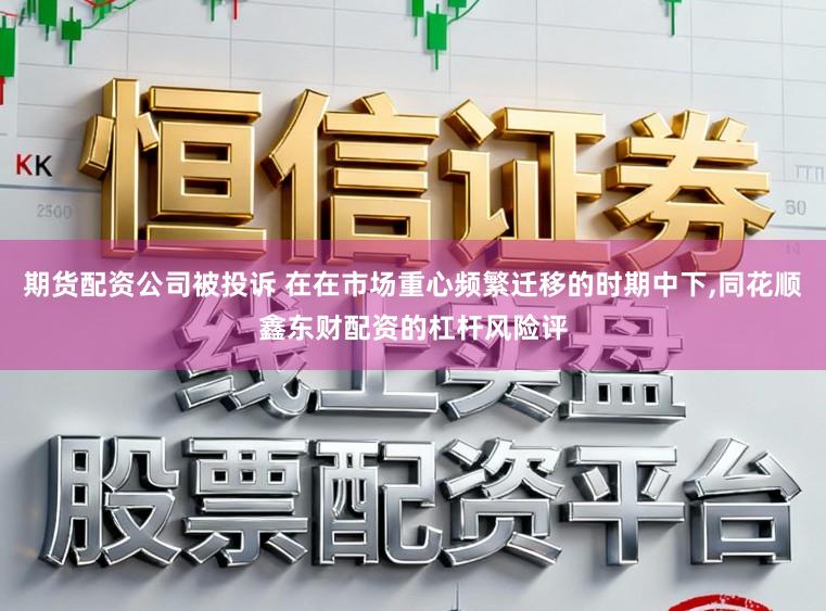 期货配资公司被投诉 在在市场重心频繁迁移的时期中下,同花顺鑫东财配资的杠杆风险评