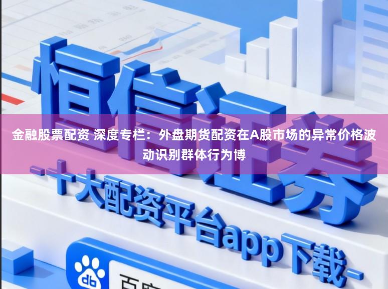 金融股票配资 深度专栏：外盘期货配资在A股市场的异常价格波动识别群体行为博