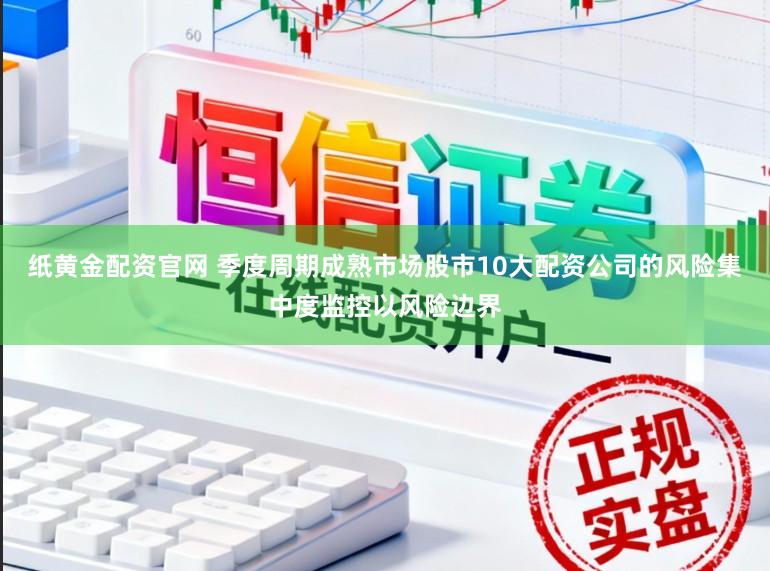 纸黄金配资官网 季度周期成熟市场股市10大配资公司的风险集中度监控以风险边界