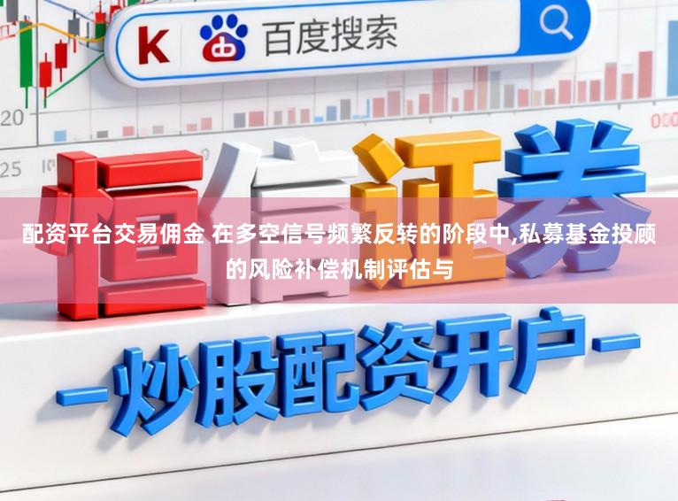 配资平台交易佣金 在多空信号频繁反转的阶段中,私募基金投顾的风险补偿机制评估与