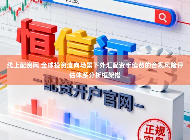 线上配资网 全球投资流向场景下外汇配资手续费的合规风险评估体系分析框架搭