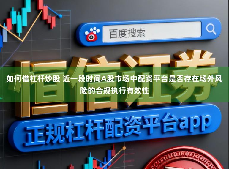 如何借杠杆炒股 近一段时间A股市场中配资平台是否存在场外风险的合规执行有效性