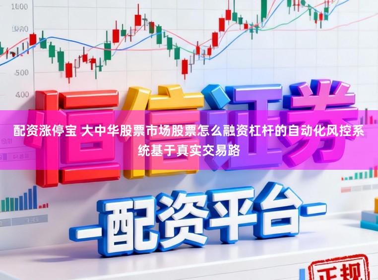 配资涨停宝 大中华股票市场股票怎么融资杠杆的自动化风控系统基于真实交易路