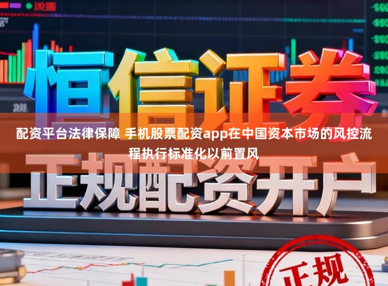 配资平台法律保障 手机股票配资app在中国资本市场的风控流程执行标准化以前置风
