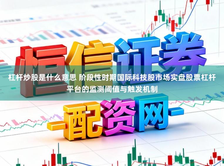 杠杆炒股是什么意思 阶段性时期国际科技股市场实盘股票杠杆平台的监测阈值与触发机制